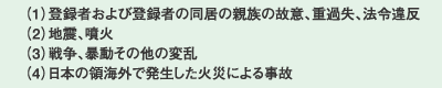 (1)登録者および登録者の同居の親族の故意、重過失、法令違反 (2)地震、噴火 (3)戦争、暴動その他の変乱 (4)日本の領海外で発生した火災による事故