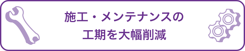 施工・メンテナンスの工期を大幅削減